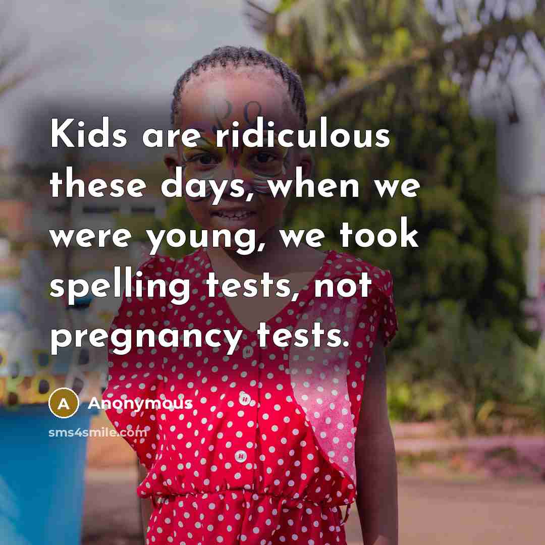 “Kids are ridiculous these days, when we were young, we took spelling tests, not pregnancy tests.” quote by Anonymous