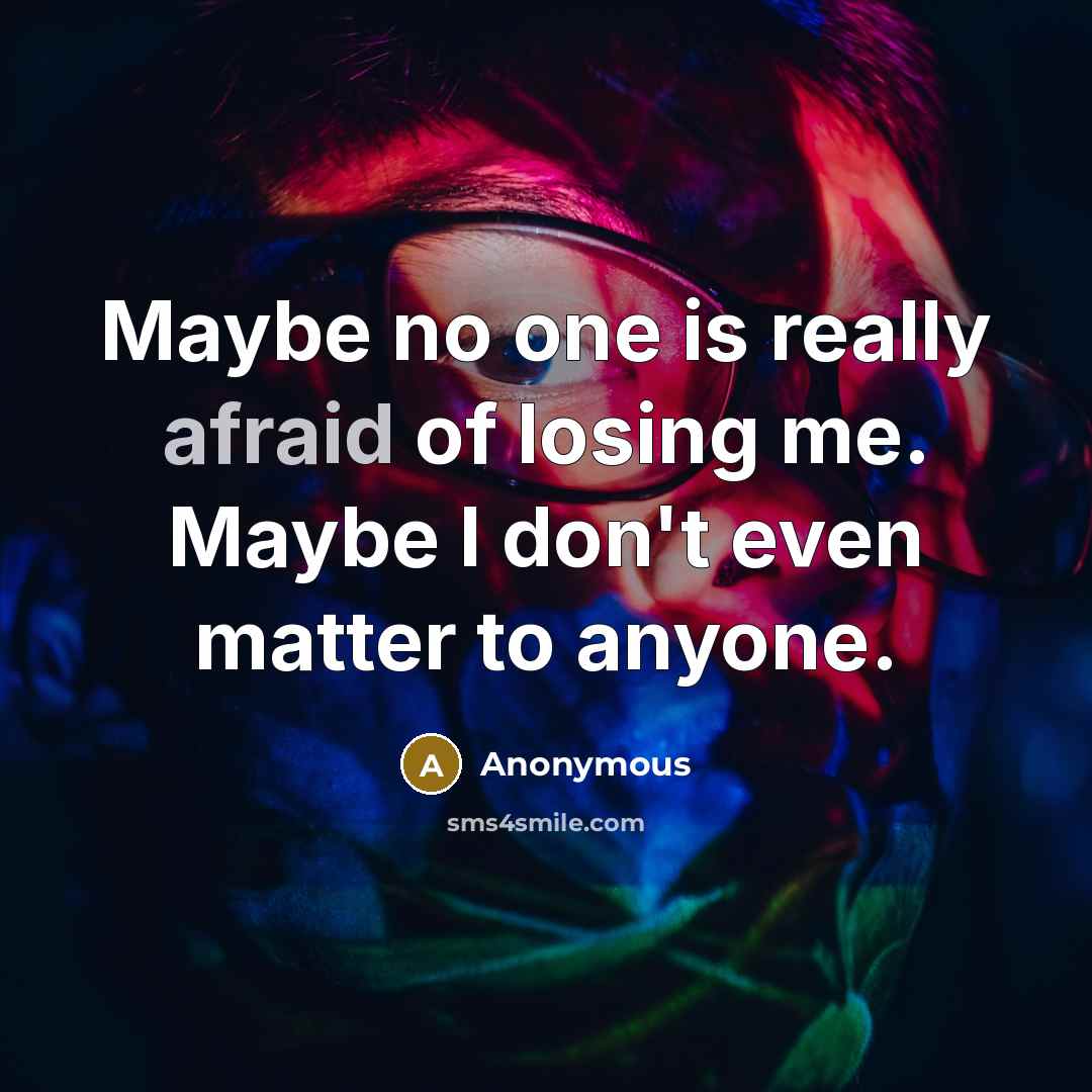 “Maybe no one is really afraid of losing me. Maybe I don't even matter to anyone.” quote by Anonymous