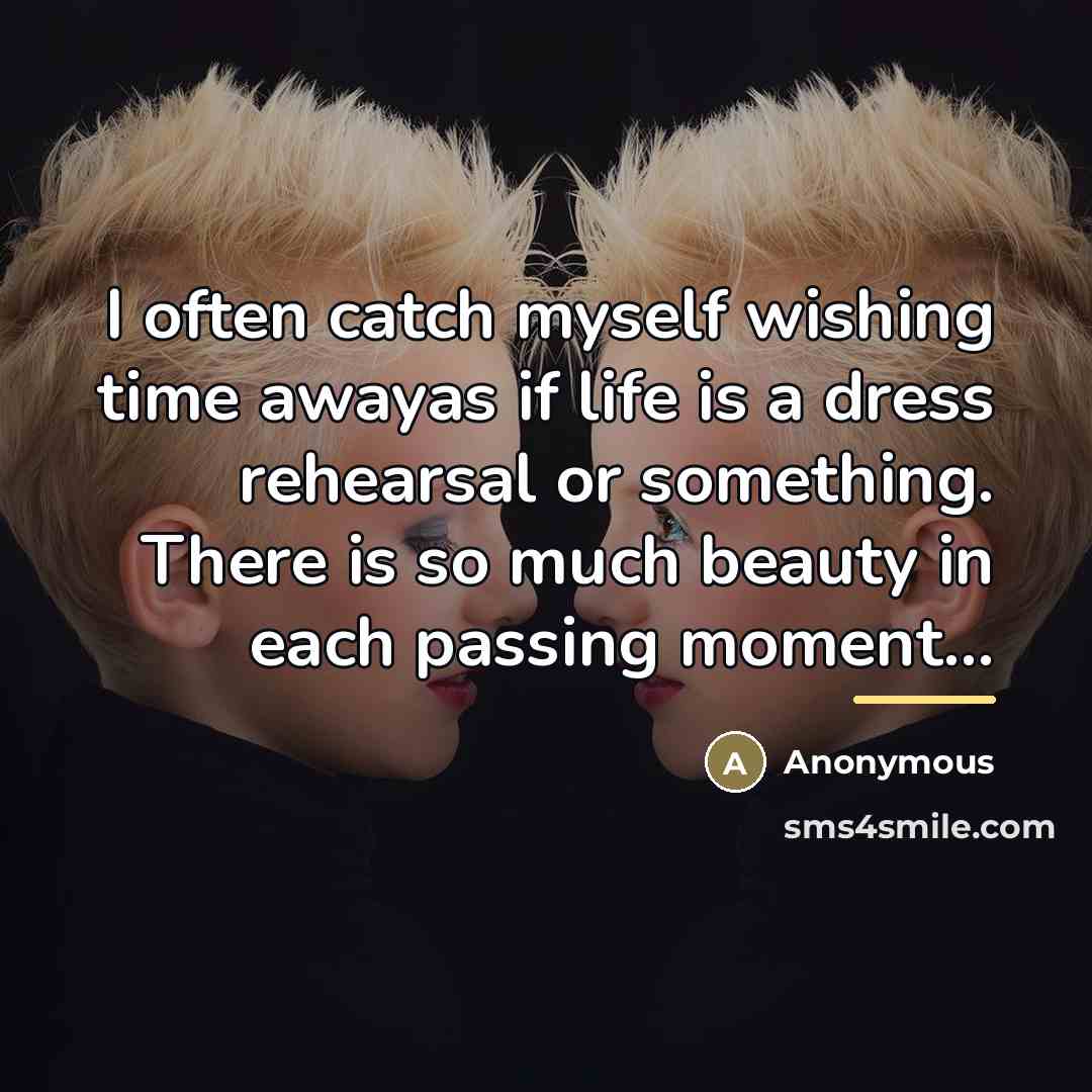 “I often catch myself wishing time awayas if life is a dress rehearsal or something. There is so much beauty in each passing moment...” quote by Anonymous