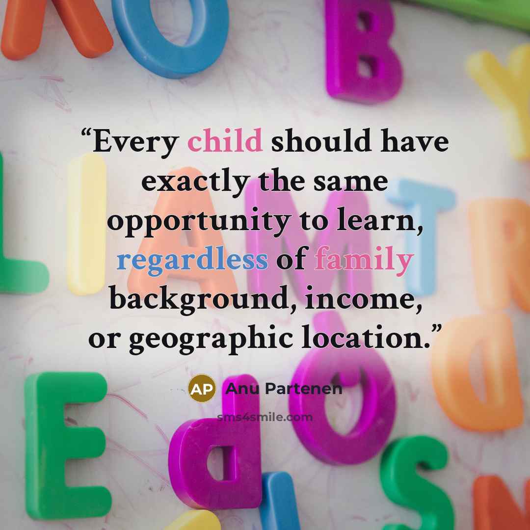 “Every child should have exactly the same opportunity to learn, regardless of family background, income, or geographic location.” quote by Anu Partenen
