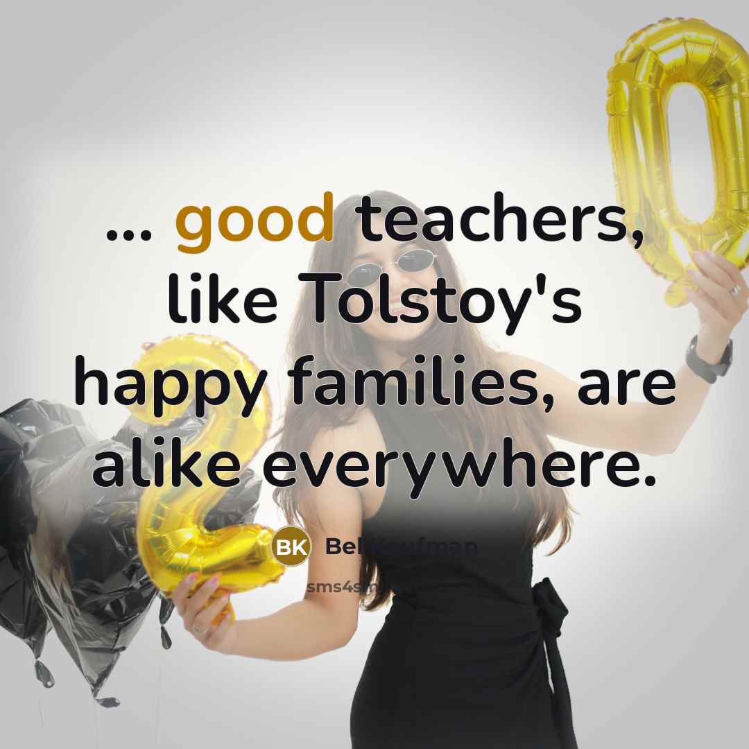 “... good teachers, like Tolstoy's happy families, are alike everywhere.…” quote by Bel Kaufman