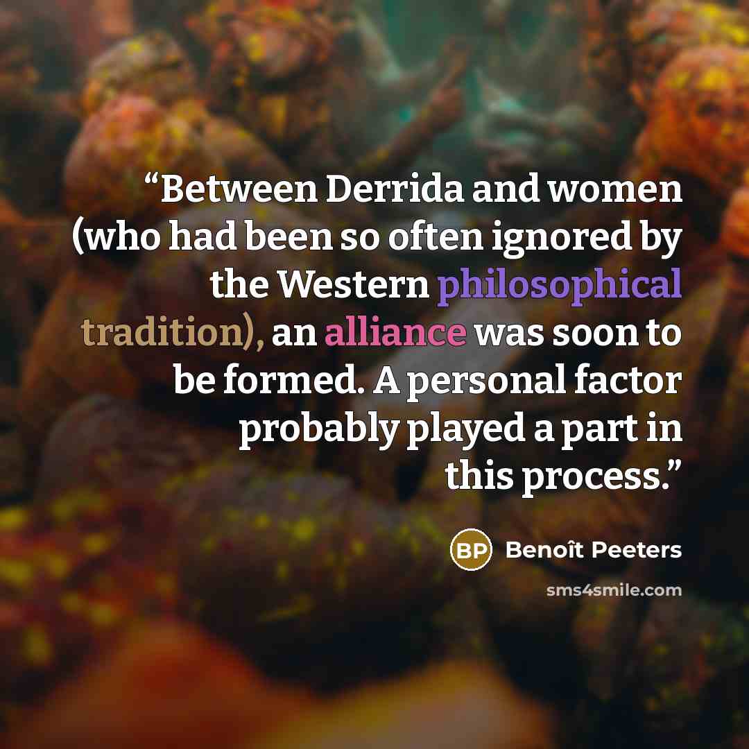 “Between Derrida and women (who had been so often ignored by the Western philosophical tradition), an alliance was soon to be formed. A personal factor probably played a part in this process.” quote by Benoît Peeters