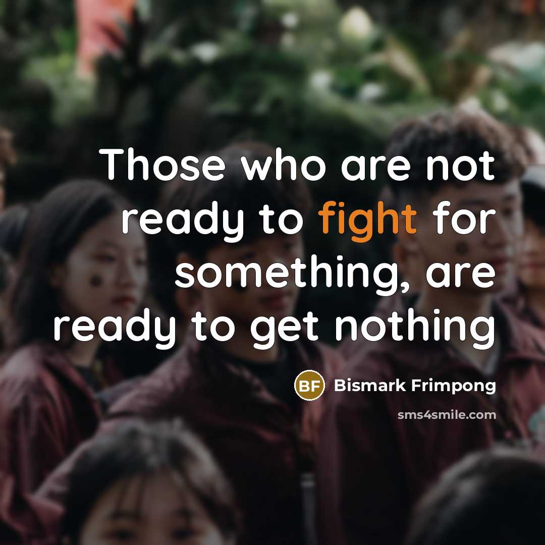 “Those who are not ready to fight for something, are ready to get nothing” quote by Bismark Frimpong