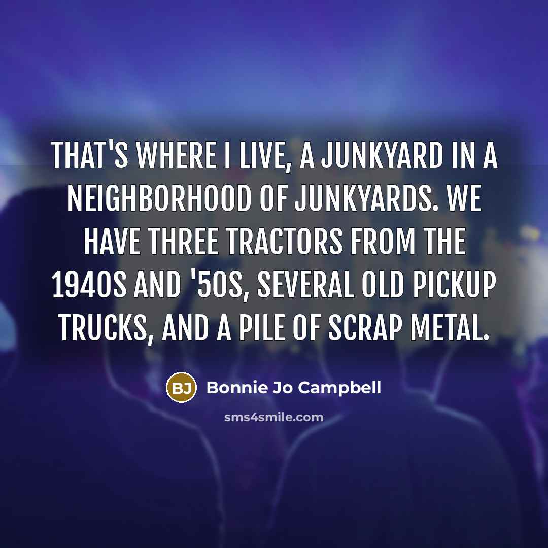 “That's where I live, a junkyard in a neighborhood of…” quote by Bonnie Jo Campbell