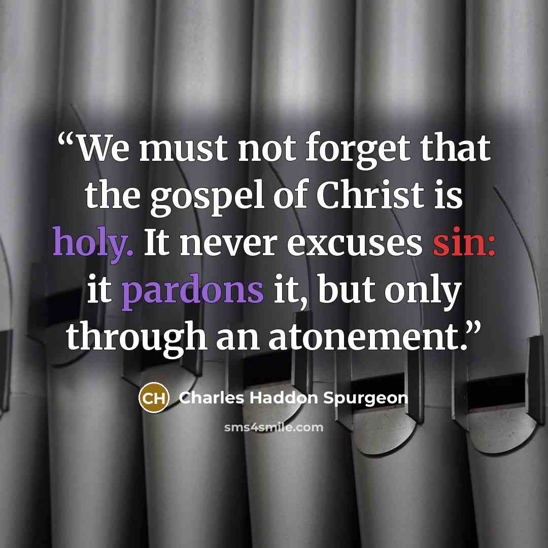 “We must not forget that the gospel of Christ is holy. It never excuses sin: it pardons it, but only through an atonement.” quote by Charles Haddon Spurgeon