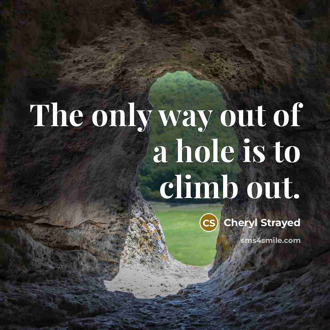 “The only way out of a hole is to climb…” quote by Cheryl Strayed
