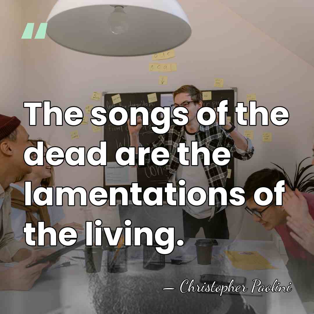 The songs of the dead are the lamentations of the living. - Christopher Paolini