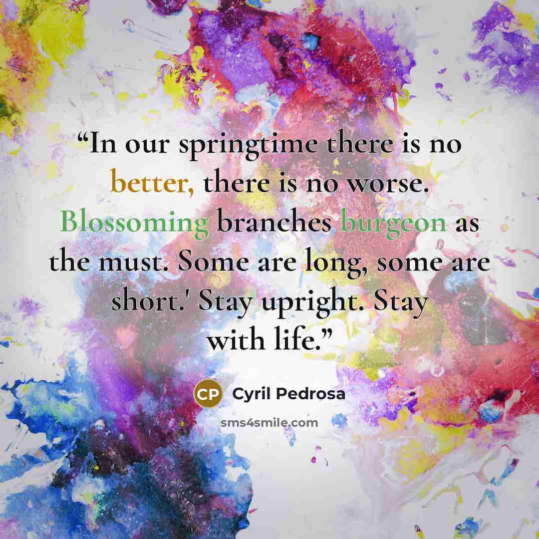 “In our springtime there is no better, there is no worse. Blossoming branches burgeon as the must. Some are long, some are short.' Stay upright. Stay with life.” quote by Cyril Pedrosa
