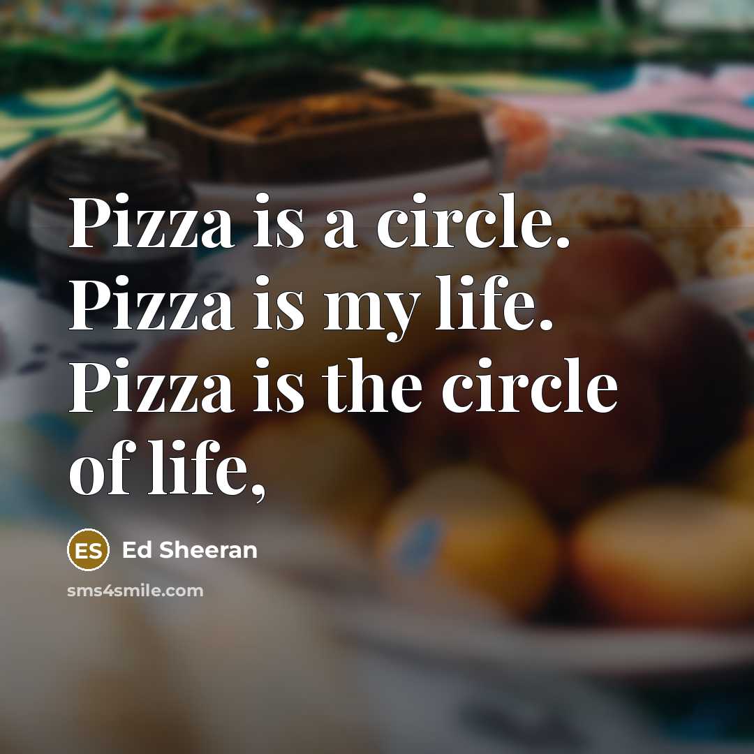 “Pizza is a circle. Pizza is my life. Pizza is…” quote by Ed Sheeran