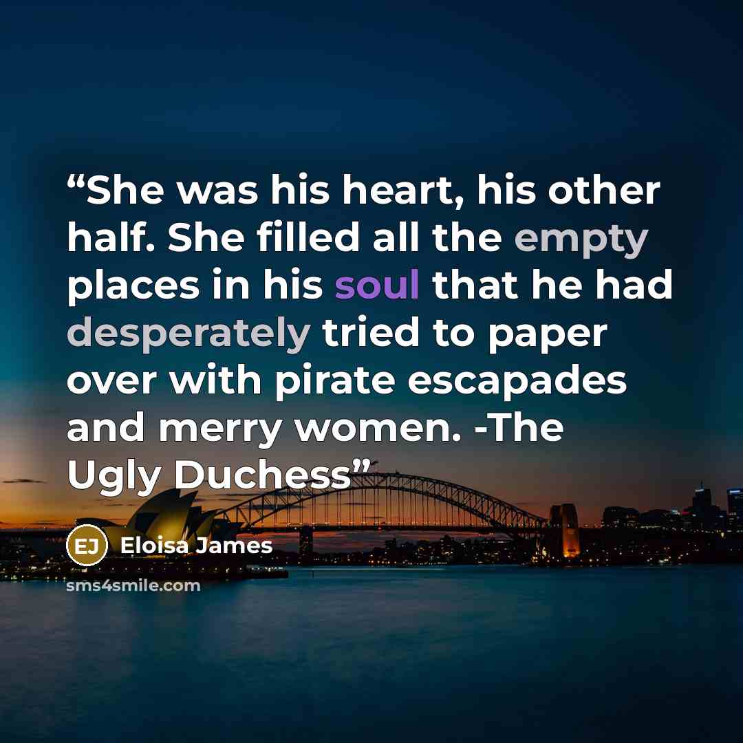 “She was his heart, his other half. She filled all the empty places in his soul that he had desperately tried to paper over with pirate escapades and merry women. -The Ugly Duchess” quote by Eloisa James