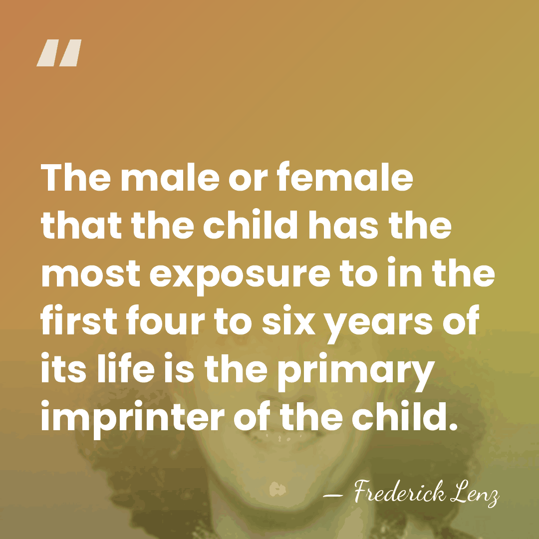 The male or female that the child has the most exposure to&hellip; - Frederick Lenz