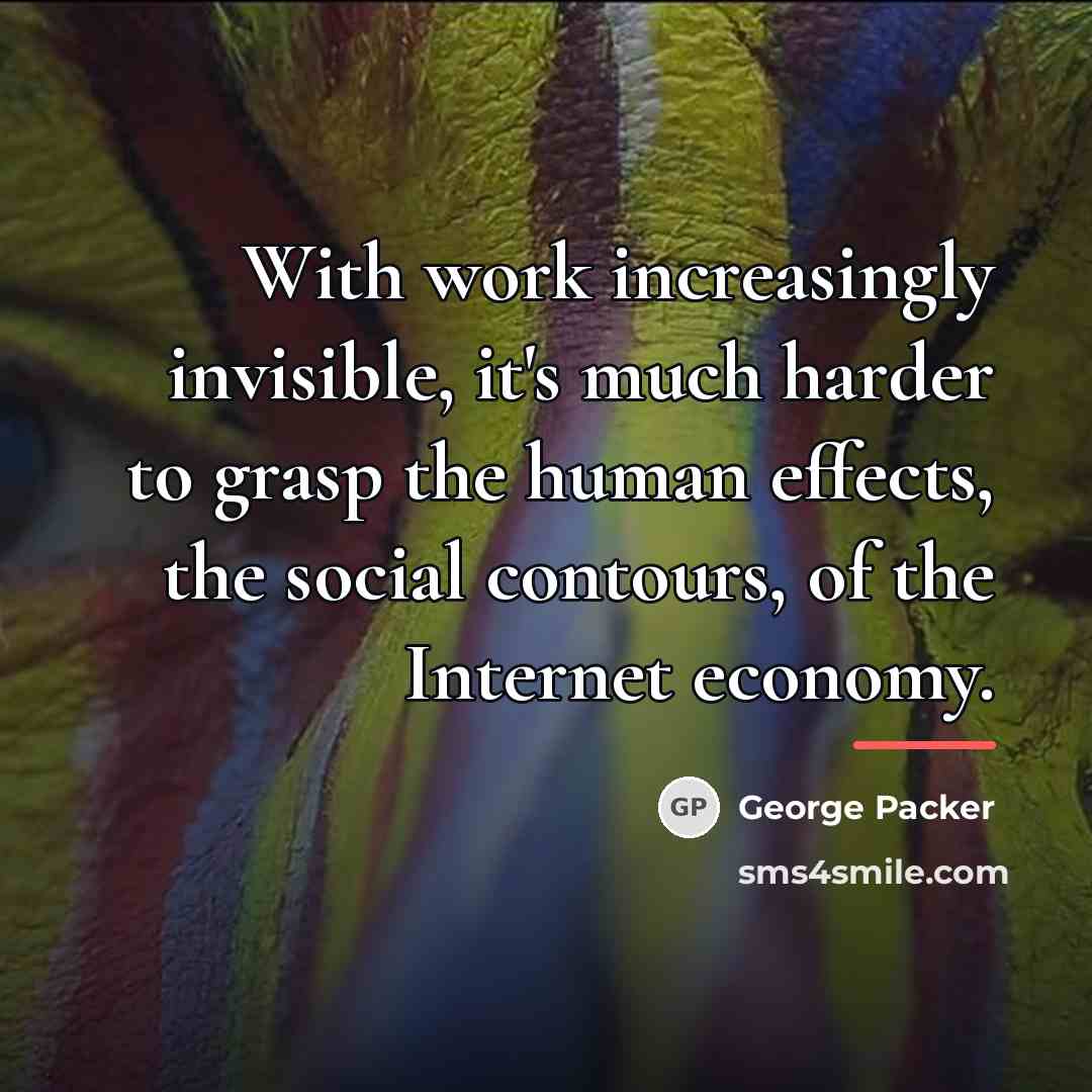 “With work increasingly invisible, it's much harder to grasp the…” quote by George Packer