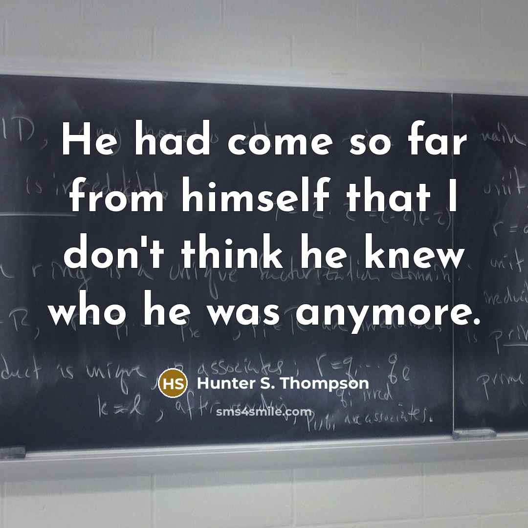 “He had come so far from himself that I don't think he knew who he was anymore.” quote by Hunter S. Thompson