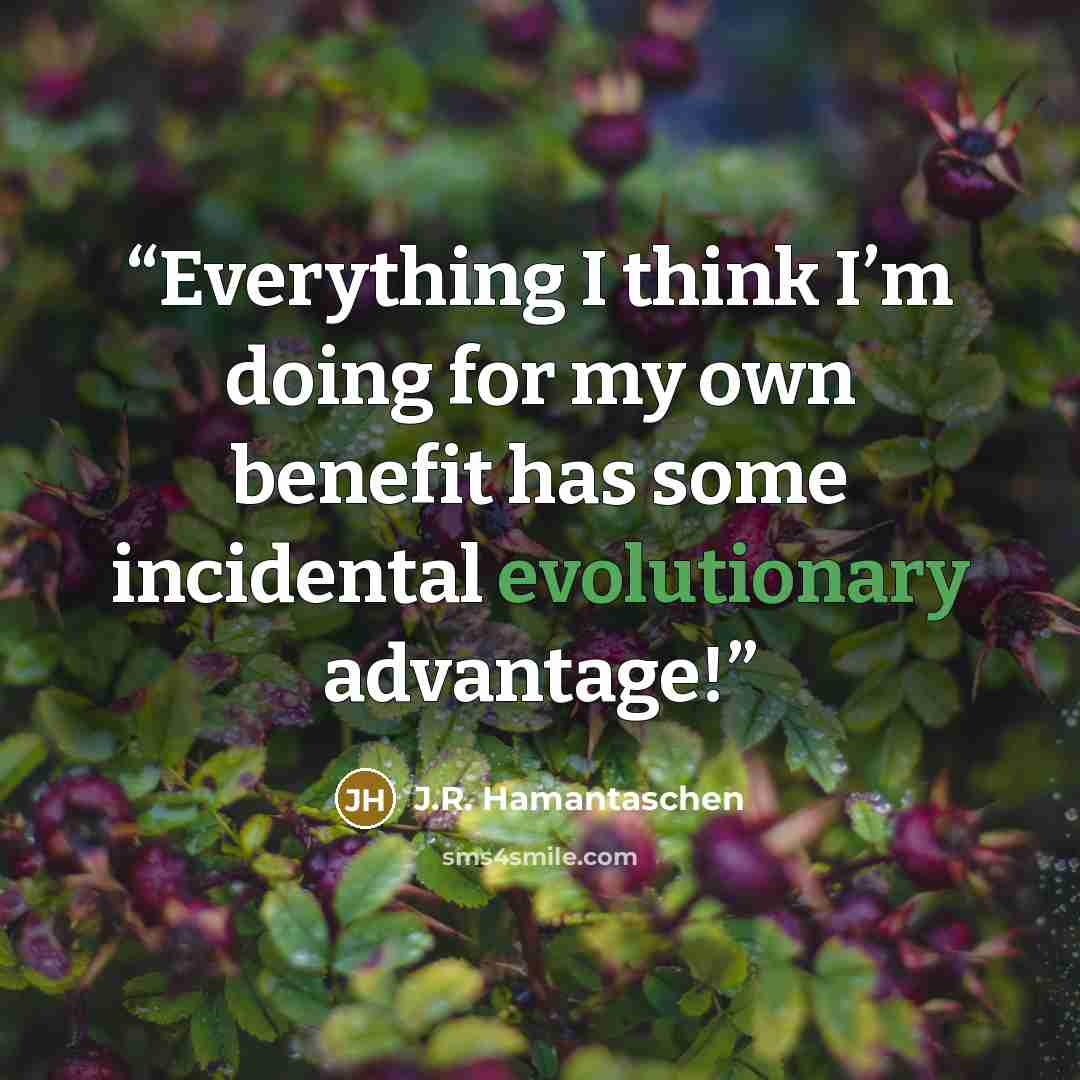 “Everything I think I’m doing for my own benefit has some incidental evolutionary advantage!” quote by J.R. Hamantaschen