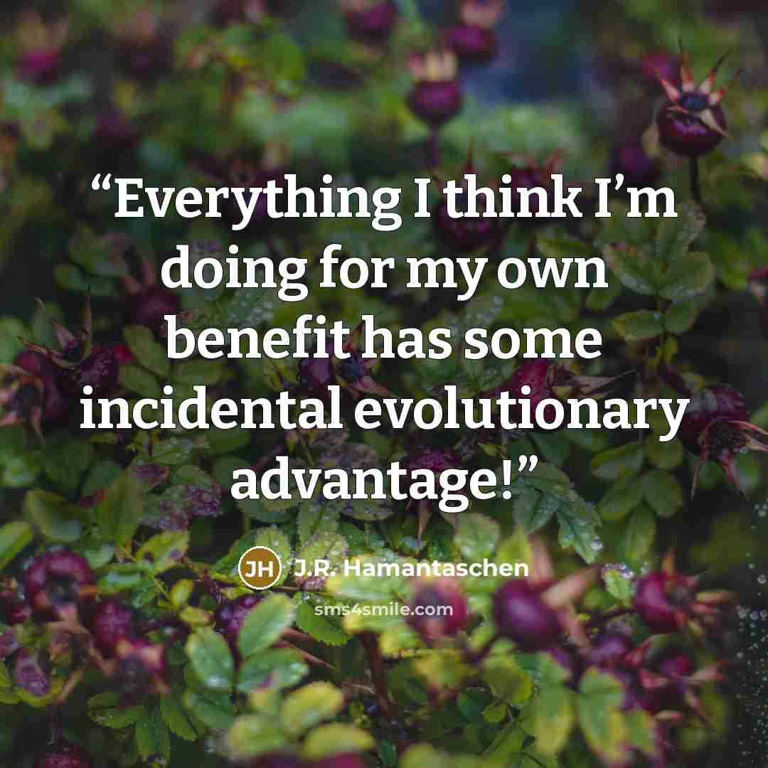 “Everything I think I’m doing for my own benefit has some incidental evolutionary advantage!” quote by J.R. Hamantaschen