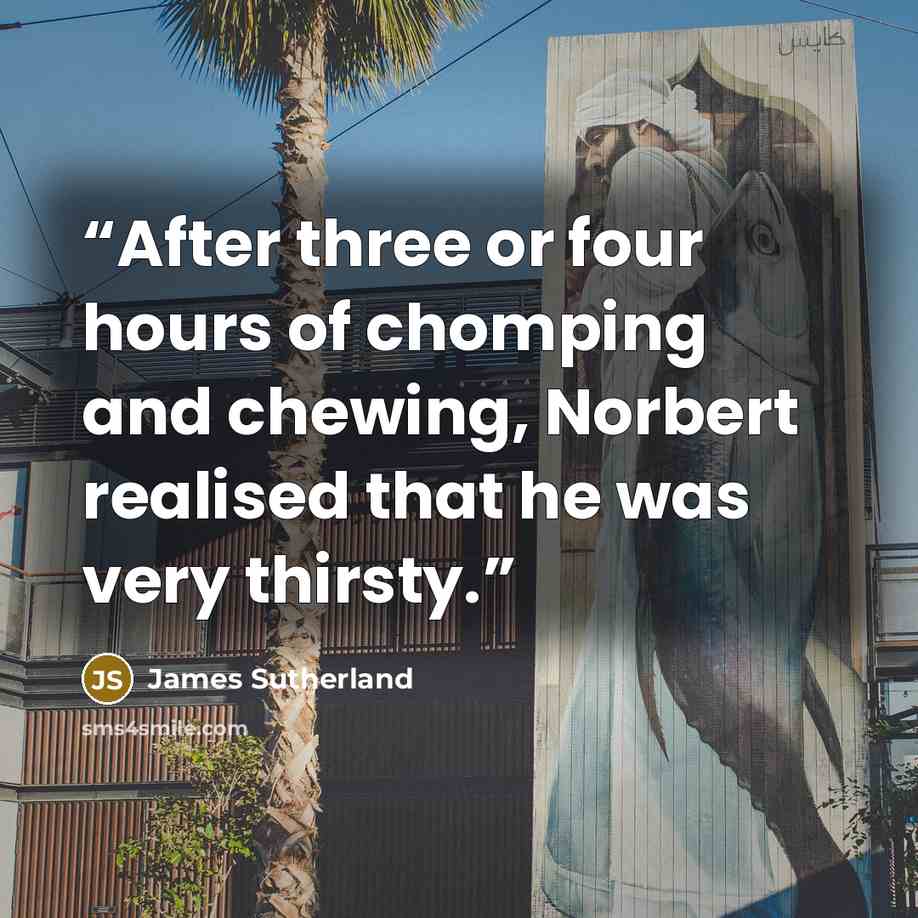 “After three or four hours of chomping and chewing, Norbert realised that he was very thirsty.” quote by James Sutherland