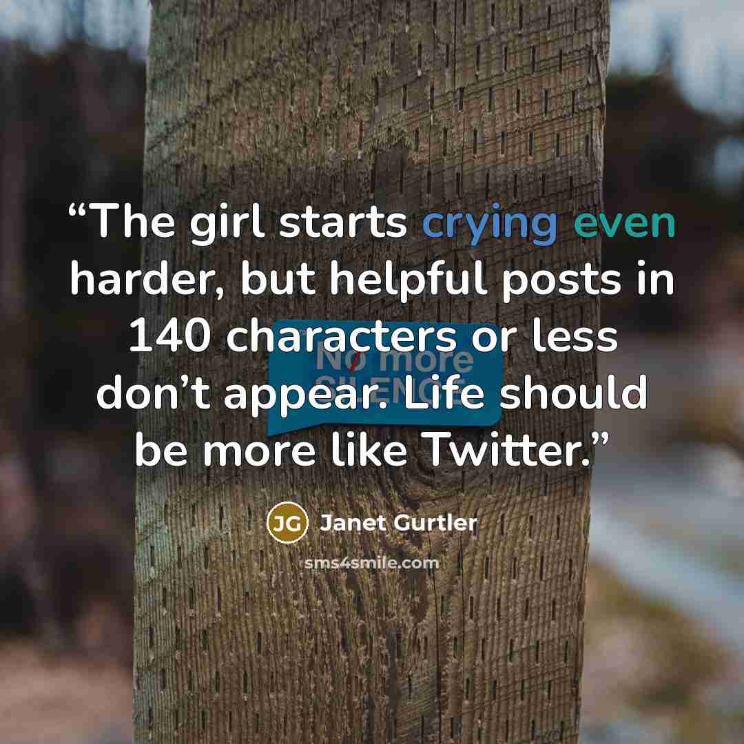 “The girl starts crying even harder, but helpful posts in 140 characters or less don’t appear. Life should be more like Twitter.” quote by Janet Gurtler