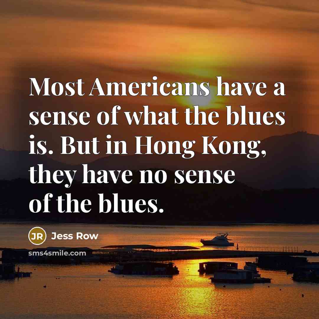 “Most Americans have a sense of what the blues is. But in Hong Kong, they have no sense of the blues.” quote by Jess Row