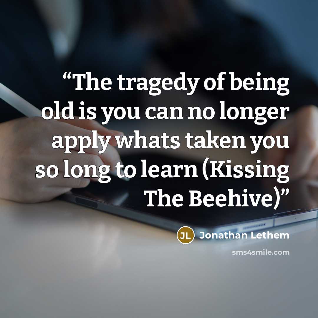 “The tragedy of being old is you can no longer apply whats taken you so long to learn (Kissing The Beehive)” quote by Jonathan Lethem