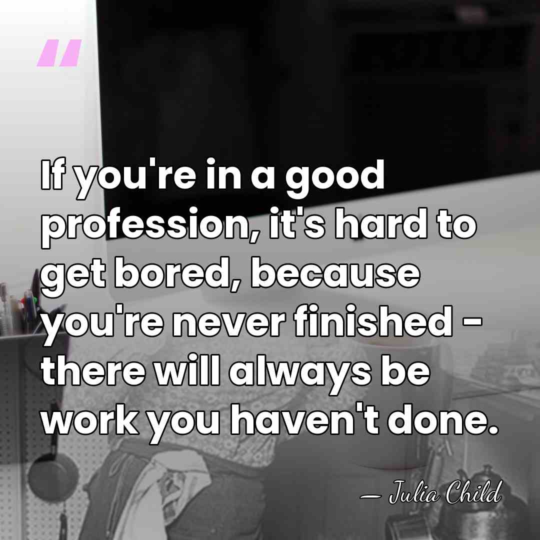 If you're in a good profession, it's hard to get bored, because&hellip; - Julia Child