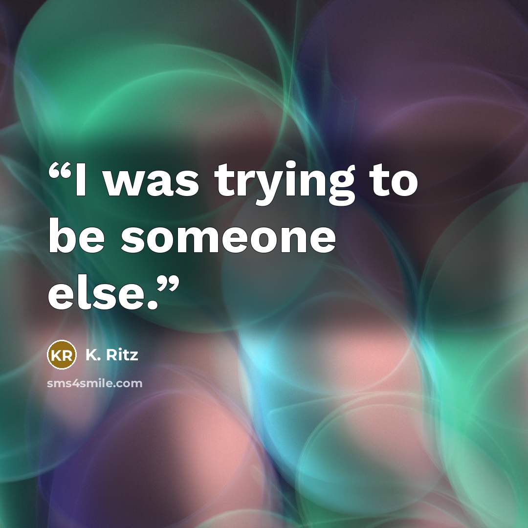 “I was trying to be someone else.” quote by K. Ritz