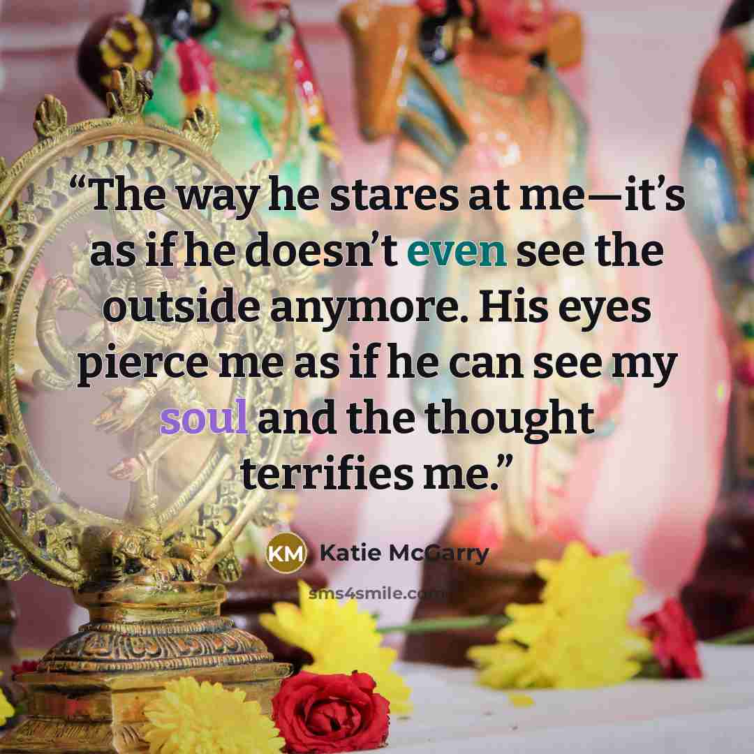 “The way he stares at me—it’s as if he doesn’t even see the outside anymore. His eyes pierce me as if he can see my soul and the thought terrifies me.” quote by Katie McGarry