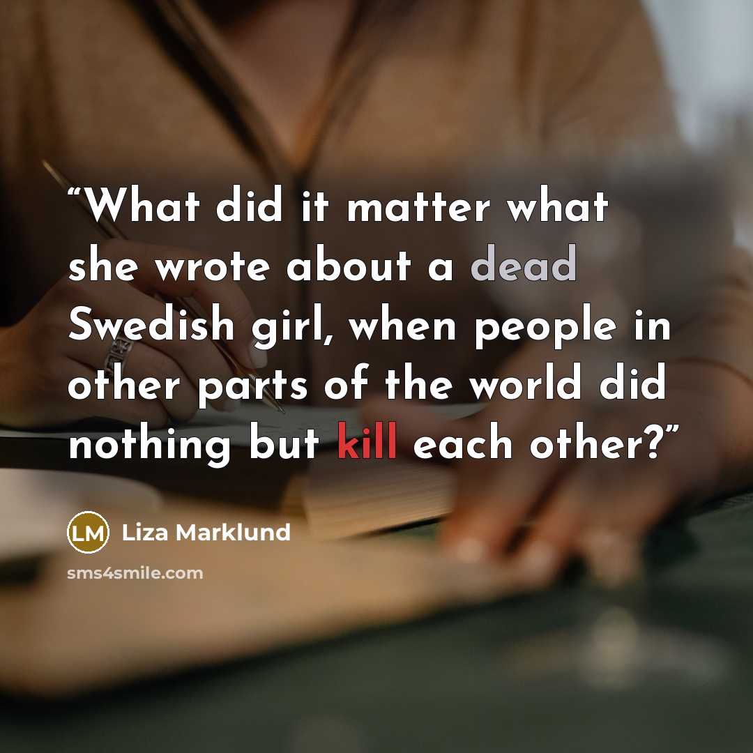 “What did it matter what she wrote about a dead Swedish girl, when people in other parts of the world did nothing but kill each other?” quote by Liza Marklund