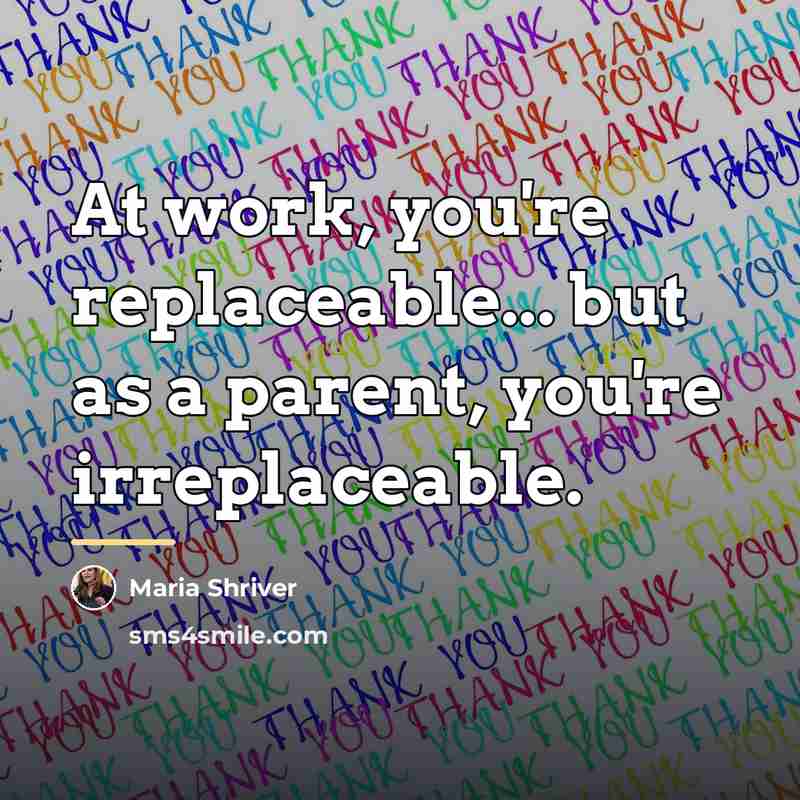 “At work, you're replaceable... but as a parent, you're irreplaceable.…” quote by Maria Shriver