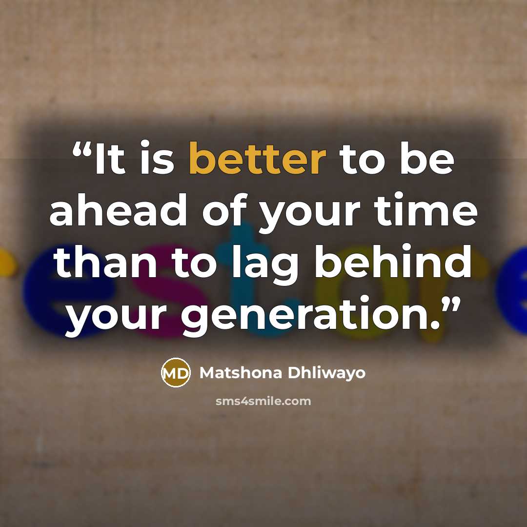 “It is better to be ahead of your time than to lag behind your generation.” quote by Matshona Dhliwayo