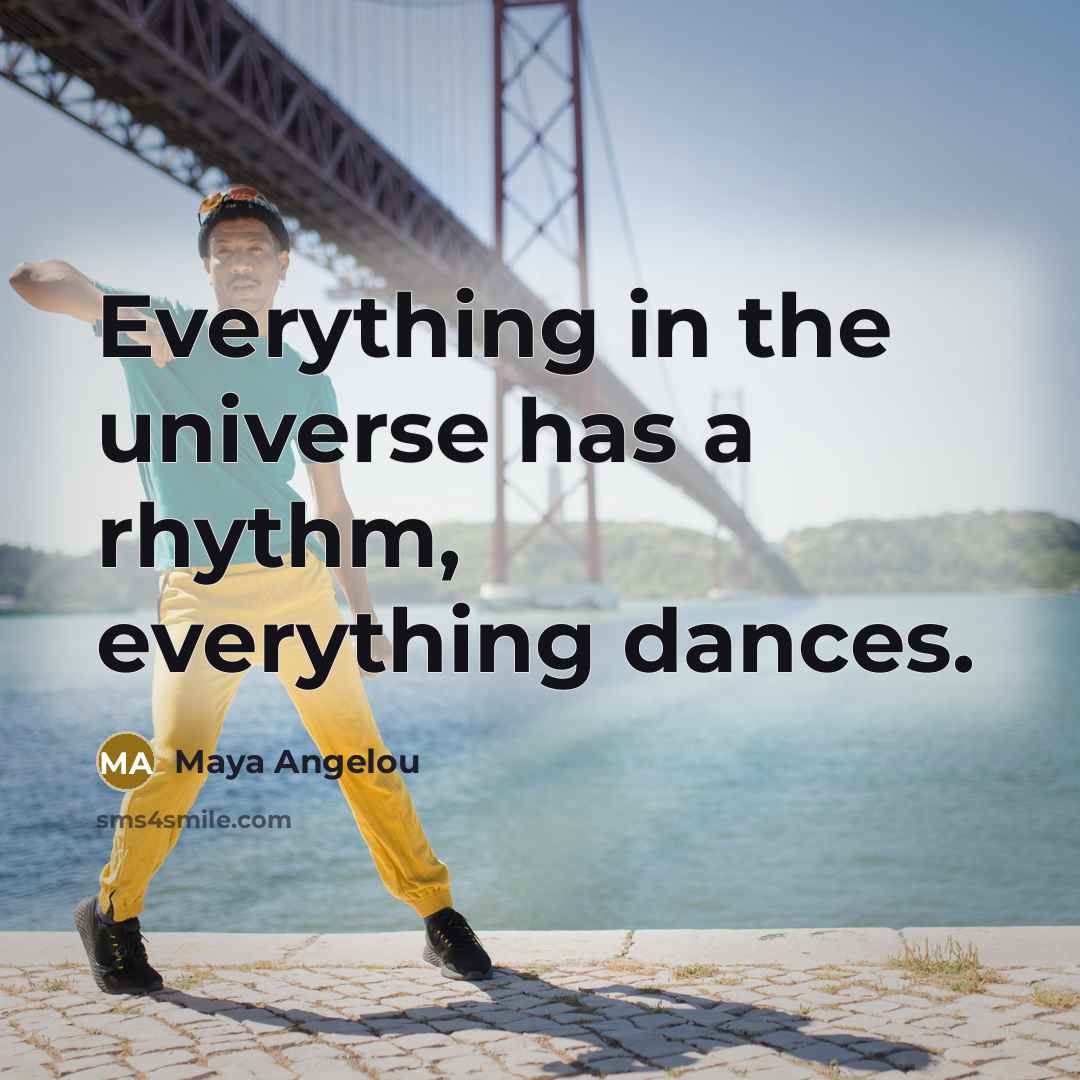 “Everything in the universe has a rhythm, everything dances.…” quote by Maya Angelou