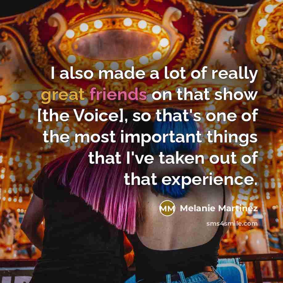 “I also made a lot of really great friends on that show [the Voice], so that's one of the most important things that I've taken out of that experience.” quote by Melanie Martinez