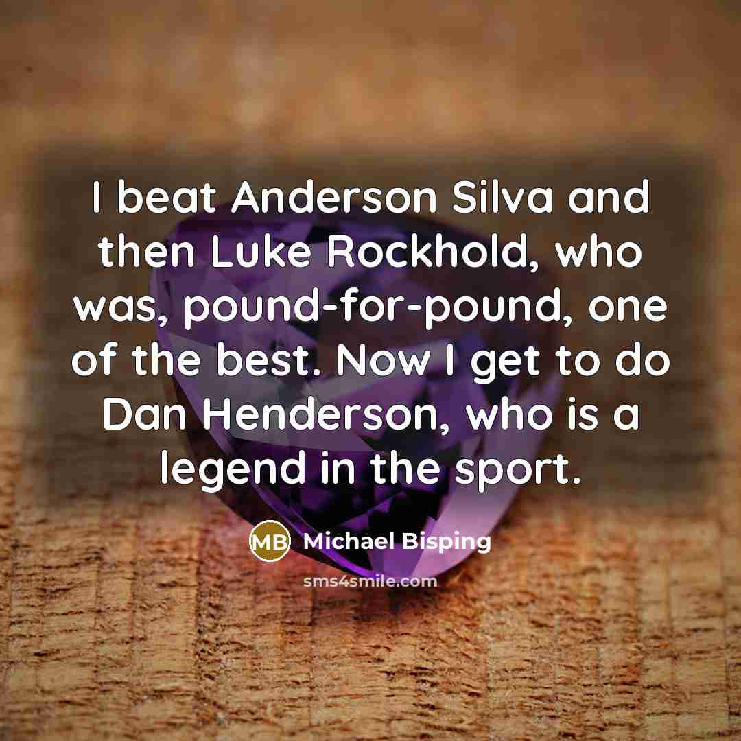 “I beat Anderson Silva and then Luke Rockhold, who was, pound-for-pound, one of the best. Now I get to do Dan Henderson, who is a legend in the sport.” quote by Michael Bisping