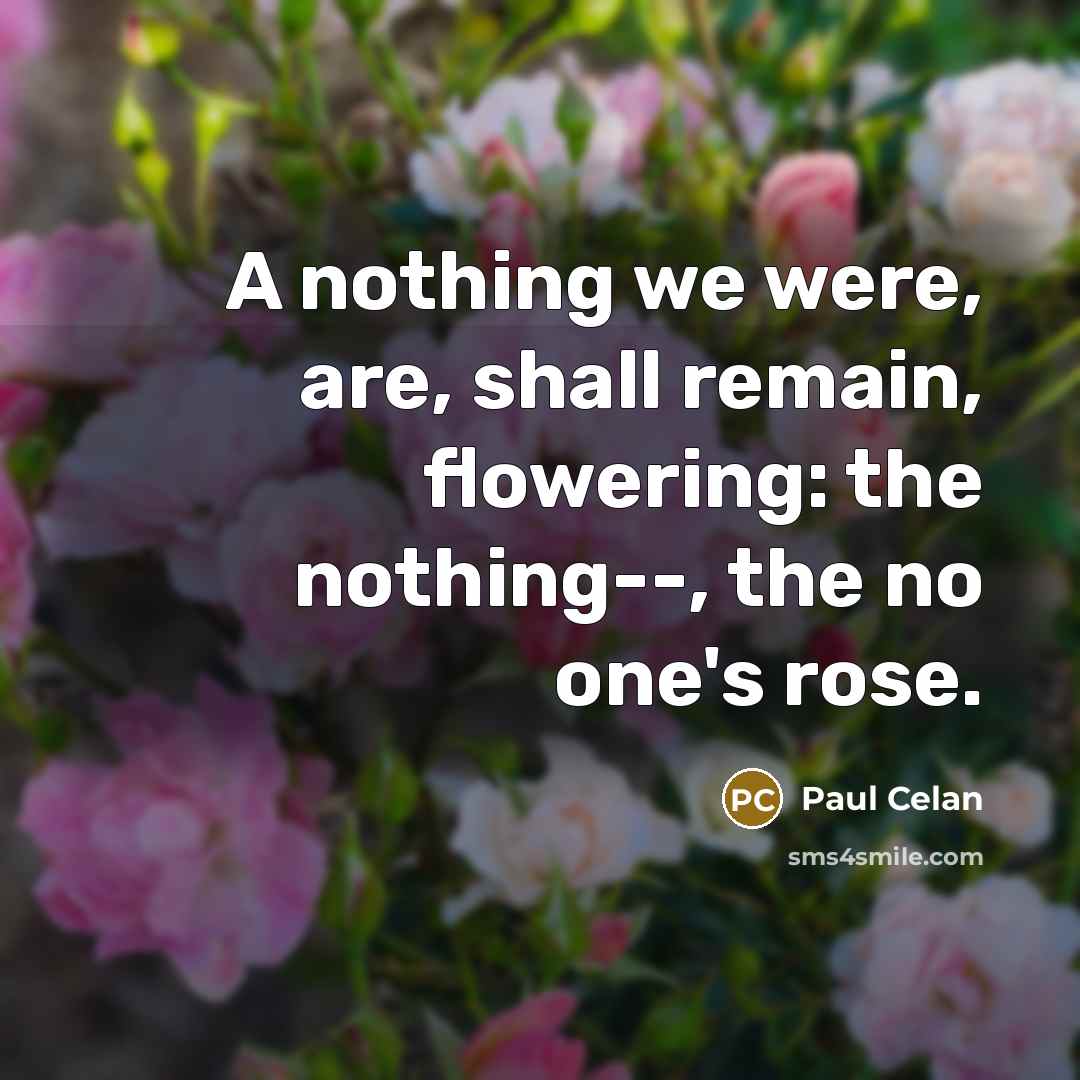 “A nothing we were, are, shall remain, flowering: the nothing--,…” quote by Paul Celan