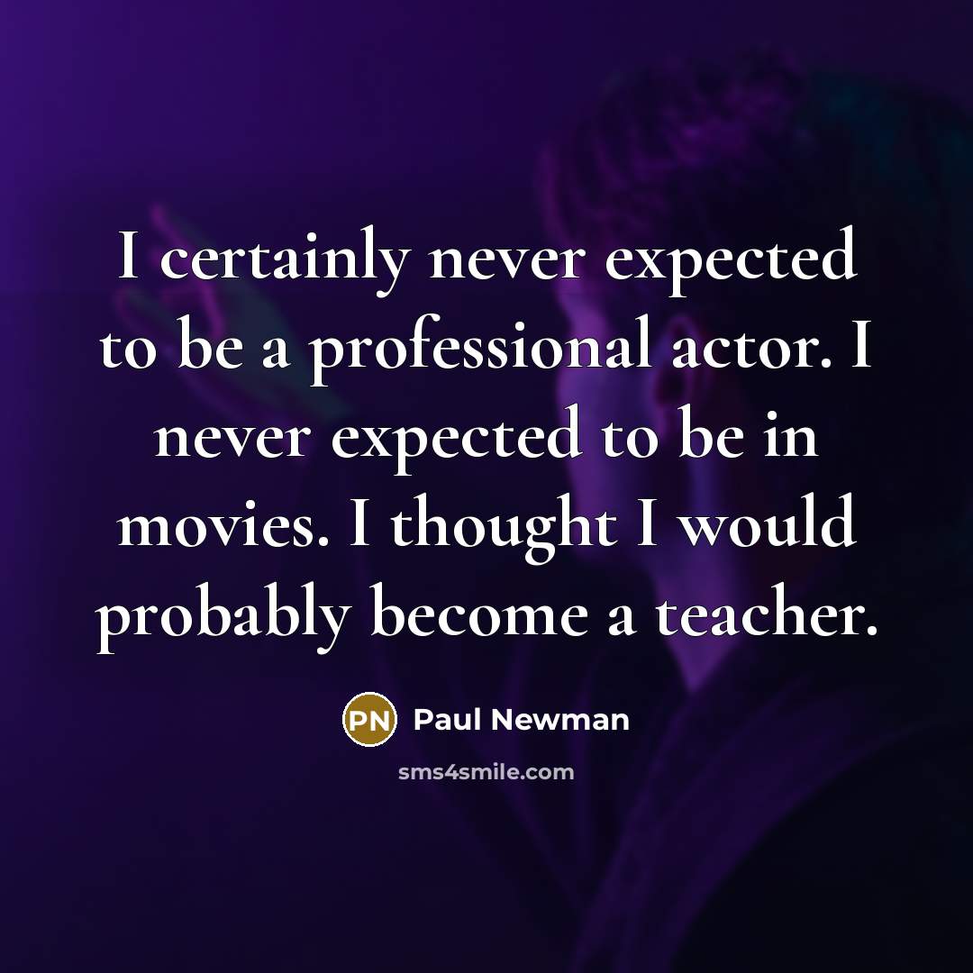“I certainly never expected to be a professional actor. I never expected to be in movies. I thought I would probably become a teacher.” quote by Paul Newman