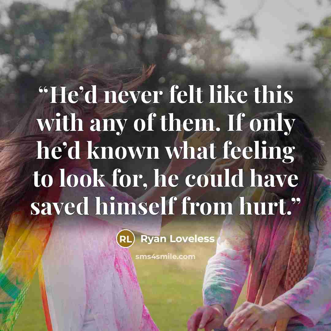 “He’d never felt like this with any of them. If only he’d known what feeling to look for, he could have saved himself from hurt.” quote by Ryan Loveless