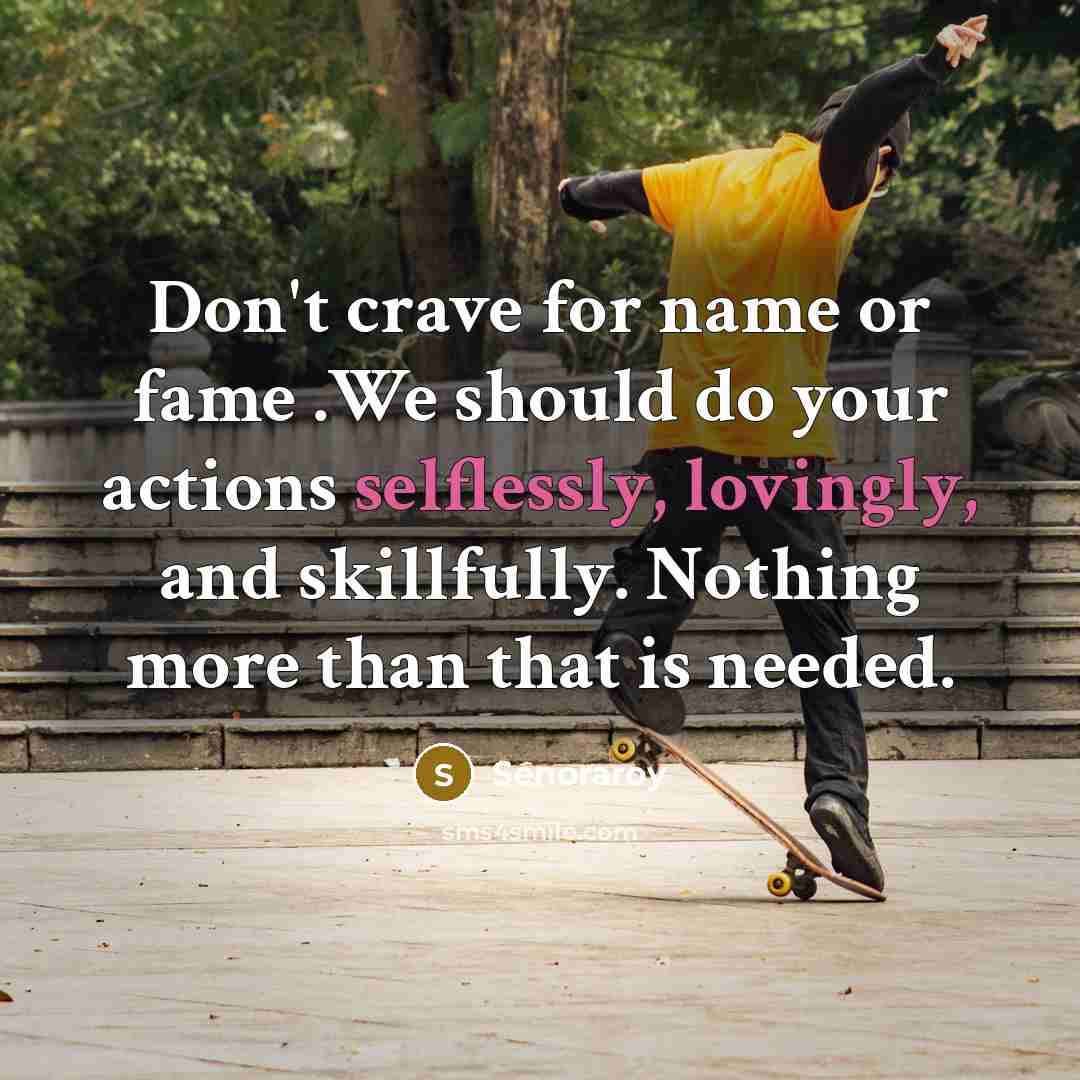 “Don't crave for name or fame .We should do your actions selflessly, lovingly, and skillfully. Nothing more than that is needed.” quote by Senoraroy