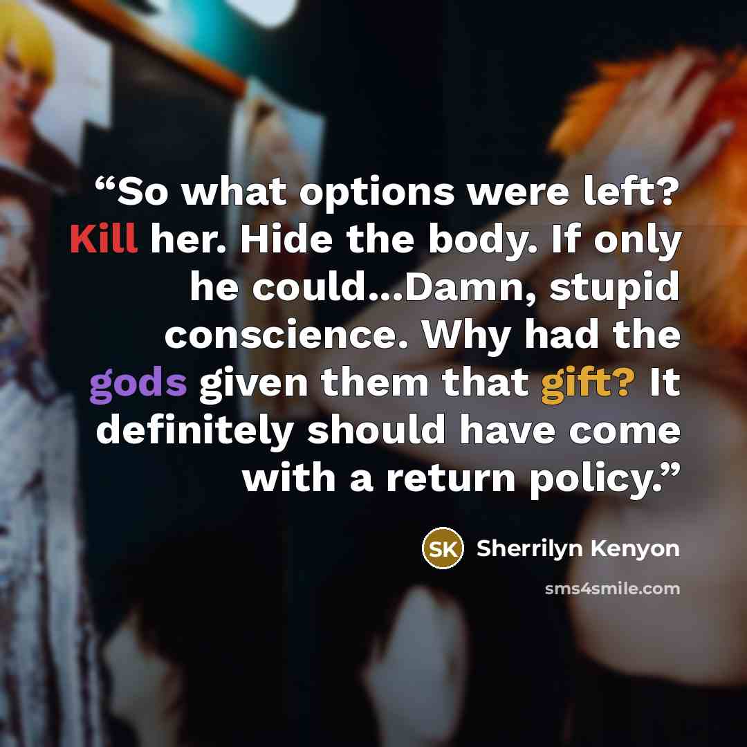 “So what options were left? Kill her. Hide the body. If only he could...Damn, stupid conscience. Why had the gods given them that gift? It definitely should have come with a return policy.” quote by Sherrilyn Kenyon