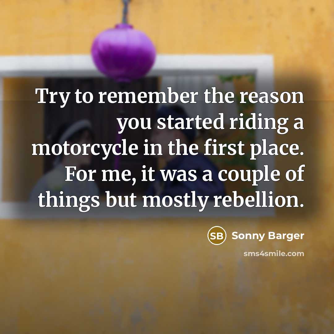 “Try to remember the reason you started riding a motorcycle in the first place. For me, it was a couple of things but mostly rebellion.” quote by Sonny Barger