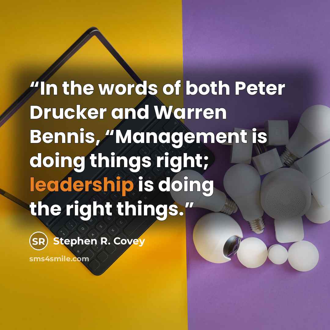 “In the words of both Peter Drucker and Warren Bennis, “Management is doing things right; leadership is doing the right things.” quote by Stephen R. Covey