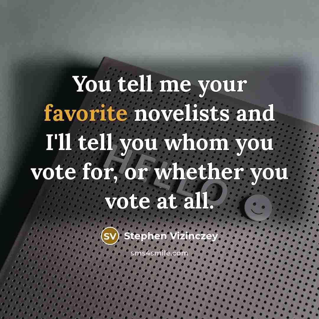 “You tell me your favorite novelists and I'll tell you whom you vote for, or whether you vote at all.” quote by Stephen Vizinczey