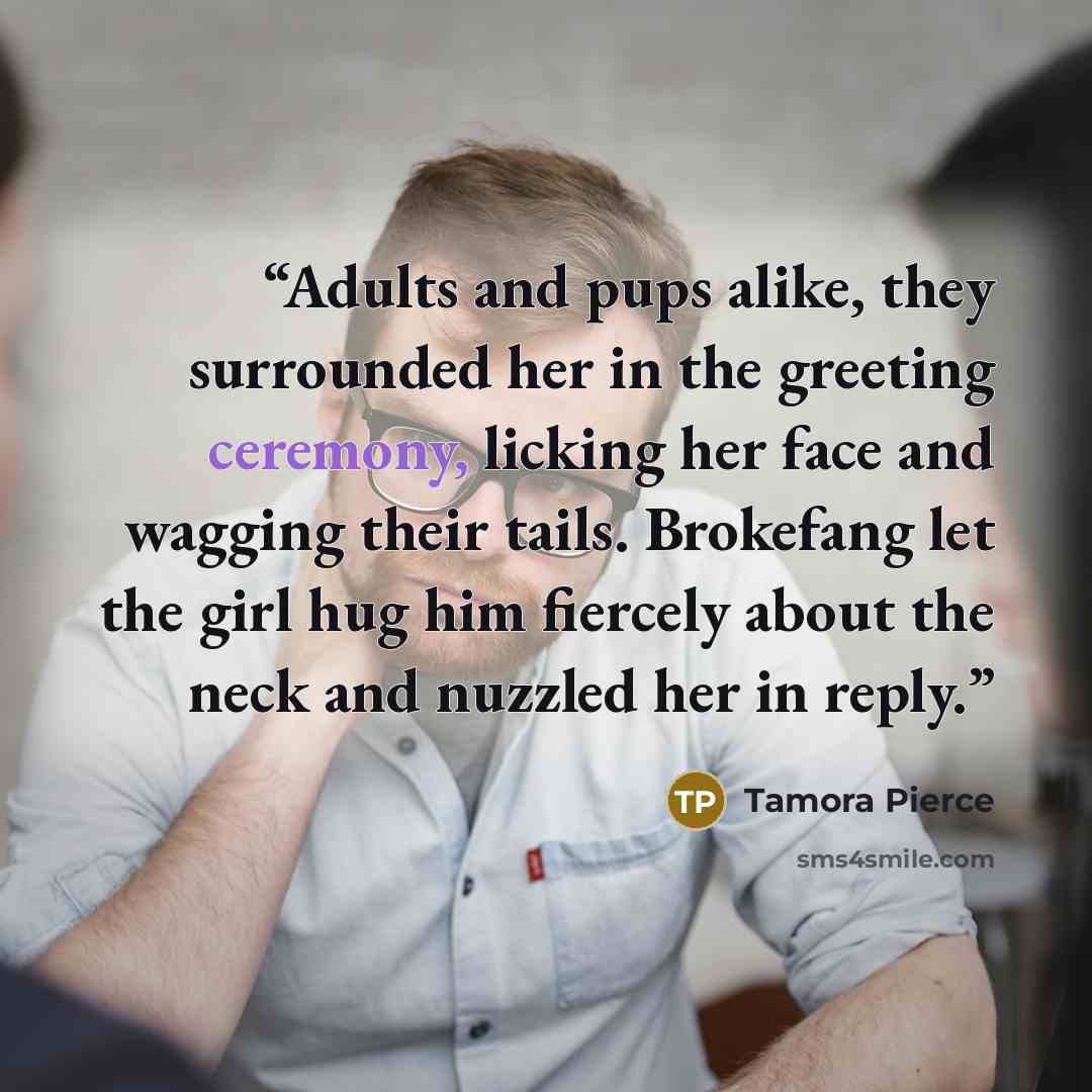 “Adults and pups alike, they surrounded her in the greeting ceremony, licking her face and wagging their tails. Brokefang let the girl hug him fiercely about the neck and nuzzled her in reply.” quote by Tamora Pierce