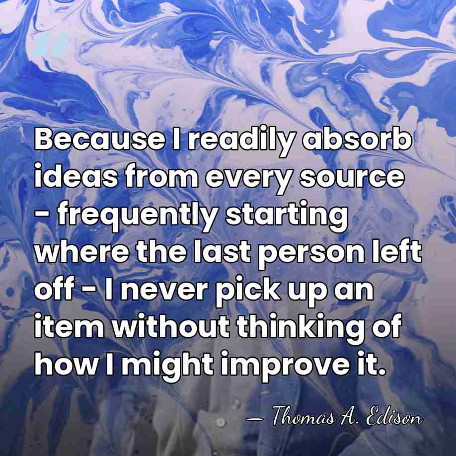 Because I readily absorb ideas from every source - frequently starting where&hellip; - Thomas Edison