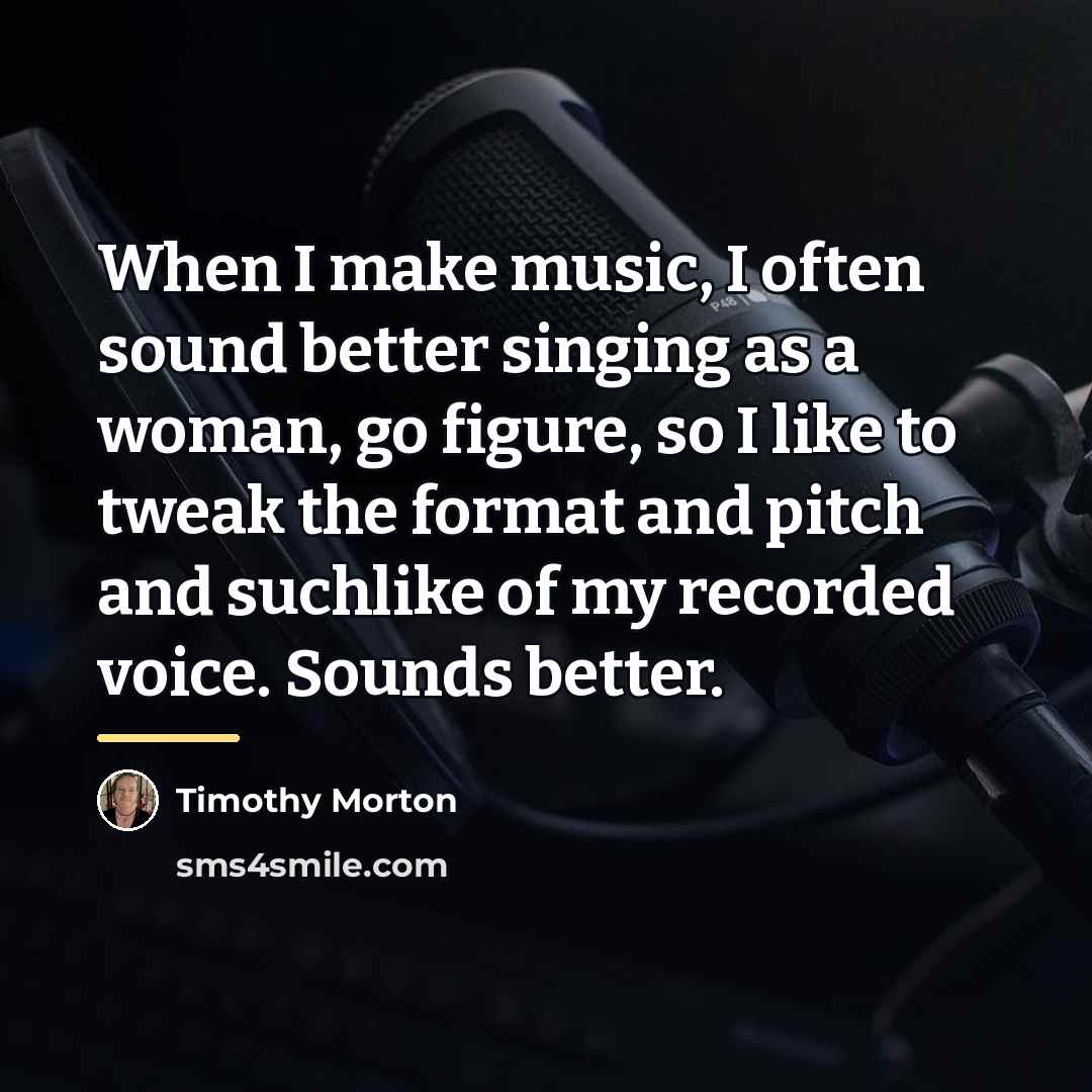 “When I make music, I often sound better singing as…” quote by Timothy Morton