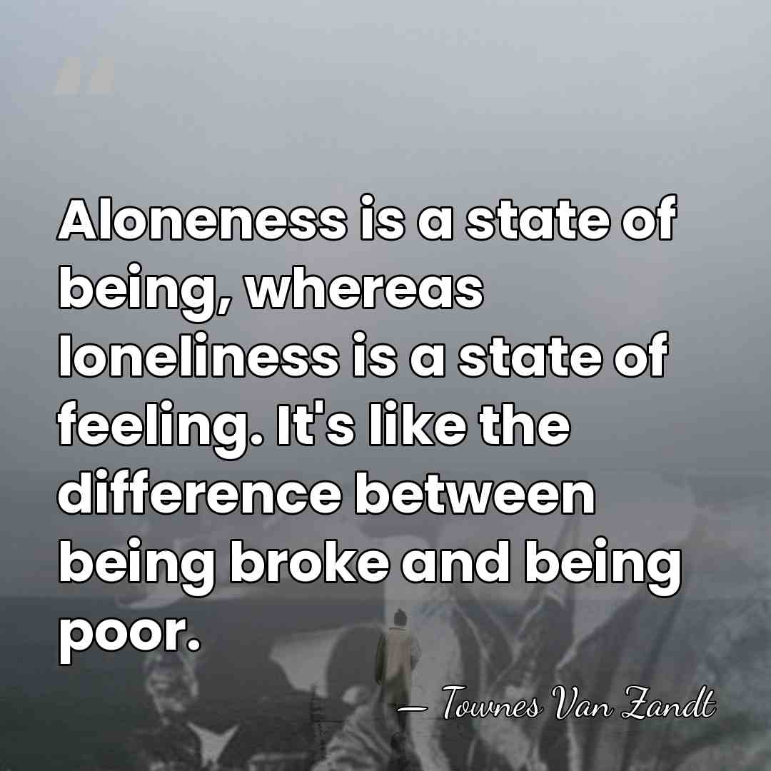 Aloneness is a state of being, whereas loneliness is a state of&hellip; - Townes Van Zandt