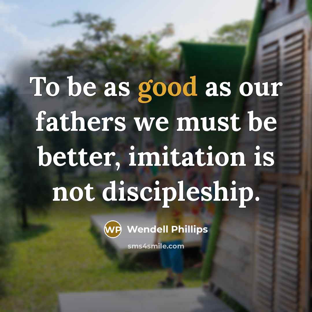 “To be as good as our fathers we must be…” quote by Wendell Phillips