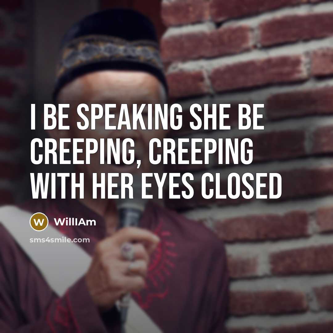 “I be speaking she be creeping, creeping with her eyes…” quote by WillIAm