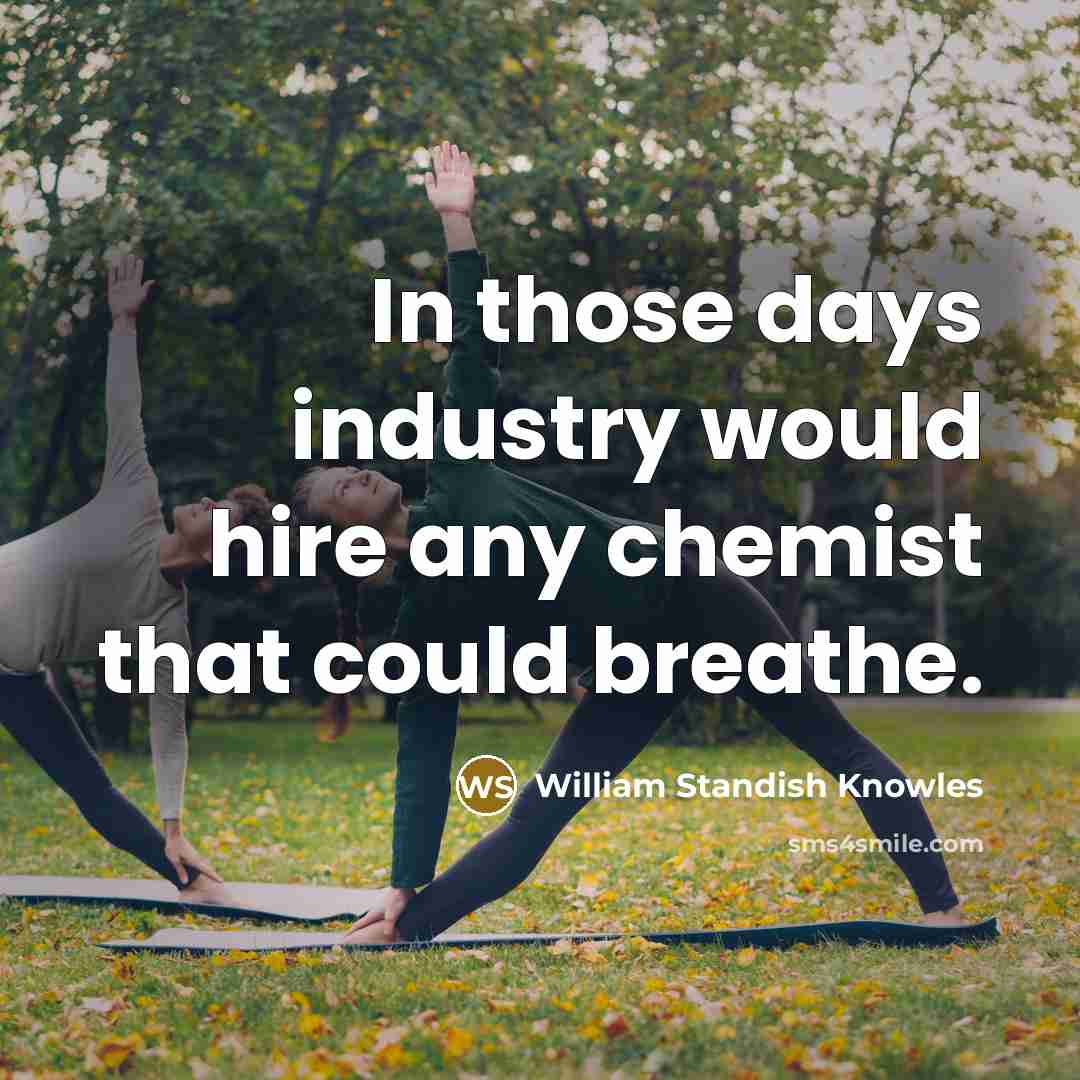 “In those days industry would hire any chemist that could…” quote by William Standish Knowles