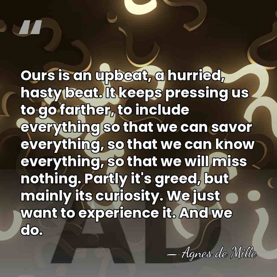Ours is an upbeat, a hurried, hasty beat. It keeps pressing us&hellip; - Agnes de Mille
