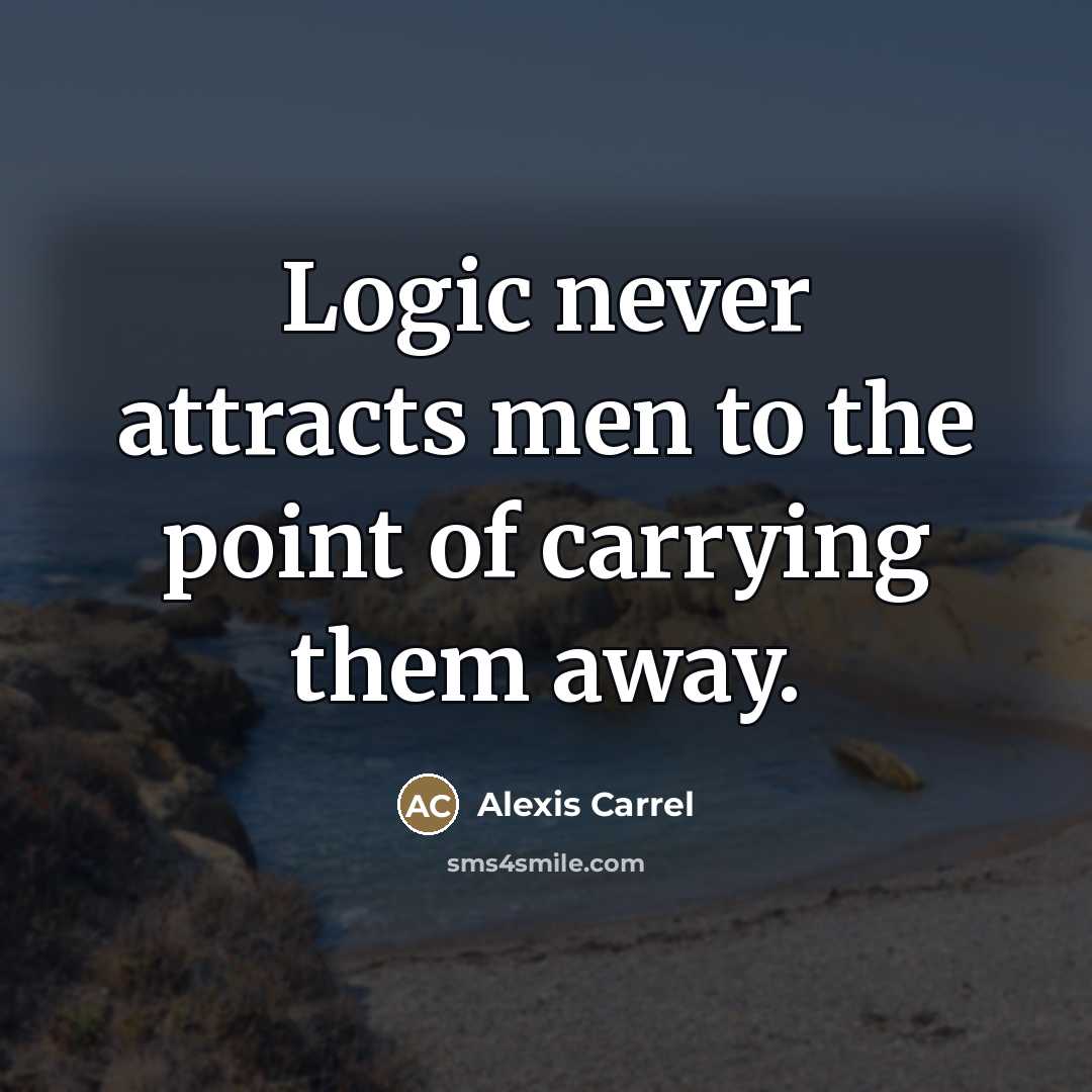“Logic never attracts men to the point of carrying them…” quote by Alexis Carrel