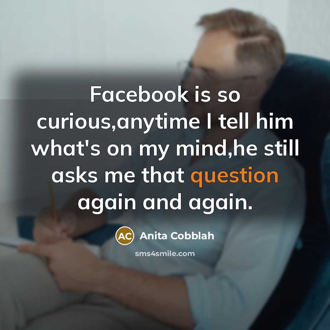 “Facebook is so curious,anytime I tell him what's on my mind,he still asks me that question again and again.” quote by Anita Cobblah